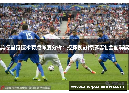 莫德里奇技术特点深度分析：控球视野传球精准全面解读
