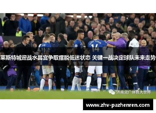 莱斯特城迎战水晶宫争取摆脱低迷状态 关键一战决定球队未来走势