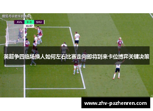 英超争四临场换人如何左右比赛走向即将到来卡位博弈关键决策