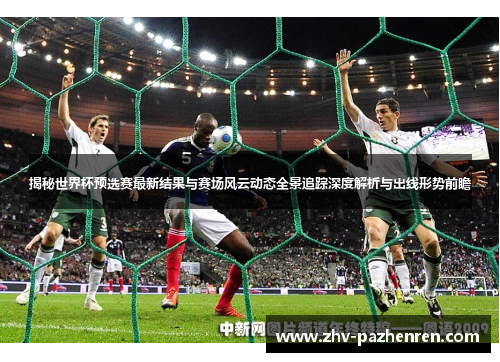 揭秘世界杯预选赛最新结果与赛场风云动态全景追踪深度解析与出线形势前瞻