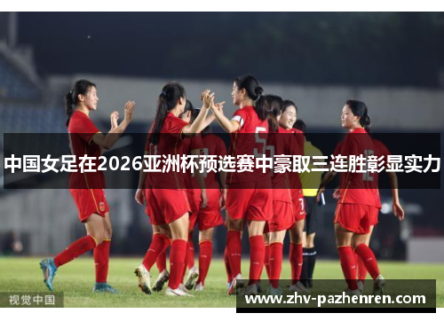 中国女足在2026亚洲杯预选赛中豪取三连胜彰显实力